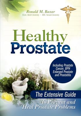 Healthy Prostate: The Extensive Guide To Prevent and Heal Prostate Problems Including Prostate Cancer, BPH Enlarged Prostate and Prostat - Ronald M. Bazar