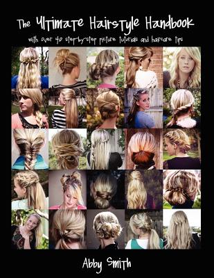 The Ultimate Hairstyle Handbook: with over 40 step-by-step picture tutorials and haircare tips - Abby Smith