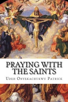 Praying With The Saints: Miraculous Prayers and Novenas for All Situations - Udeh Onyekachukwu Patrick