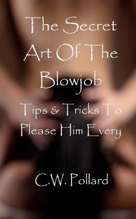 The Secret Art Of The Blowjob: Tips & Tricks To Please Him Every Time - C. W. Pollard