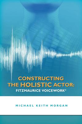 Constructing the Holistic Actor: Fitzmaurice Voicework - Michael Keith Morgan