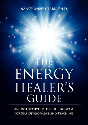 The Energy Healer's Guide: An Integrative Medicine Program for Self Development and Teaching - Nancy Anne Clark