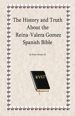 The History and Truth About the Reina-Valera Gomez - Robert R. Breaker Iii