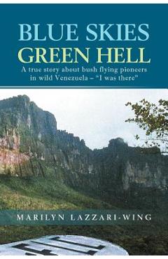 Coperta cărții 'Blue Skies, Green Hell: A True Story about Bush Flying Pioneers in Wild Venezuela - I Was There - Marilyn Lazzari-wing'