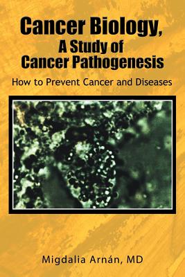 Cancer Biology, a Study of Cancer Pathogenesis: How to Prevent Cancer and Diseases - Migdalia Arn N.
