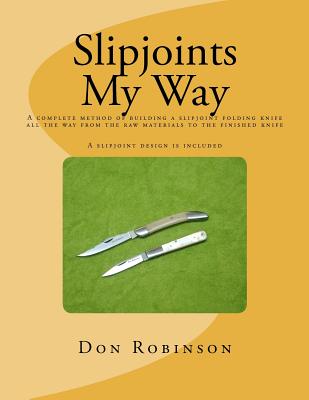 Slipjoints My Way: A complete method of making a slipjoint folder from raw materials all the way to the finished knife. - Don Robinson