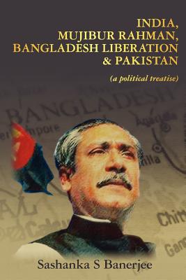 India, Mujibur Rahman, Bangladesh Liberation & Pakistan (A Political Treatise) - Sashanka S. Banerjee