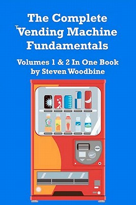 The Complete Vending Machine Fundamentals: Volumes 1 & 2 In One Book - Steven Woodbine