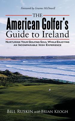 The American Golfer's Guide to Ireland: Nurturing Your Golfing Soul While Enjoying an Incomparable Irish Experience - Bill Ruskin