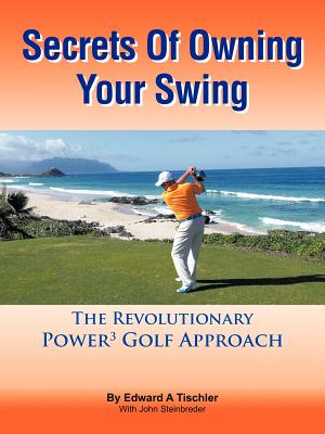 Secrets Of Owning Your Swing: The Revolutionary Power3 Golf Approach - Edward A. Tischler