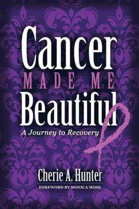 Cancer Made Me Beautiful: A Journey to Recovery - Cherie Hunter