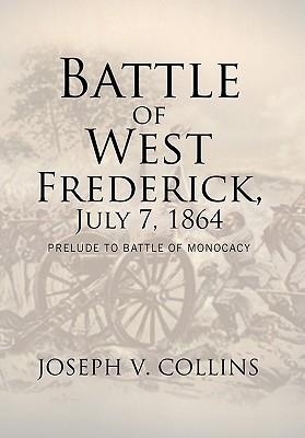 Battle of West Frederick, July 7, 1864: Prelude to Battle Of Monocacy - Joseph V. Collins