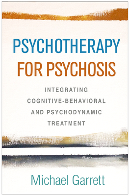 Psychotherapy for Psychosis: Integrating Cognitive-Behavioral and Psychodynamic Treatment - Michael Garrett