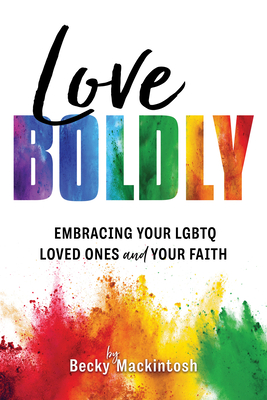 Love Boldly: Embracing Your Lgbtq Loved Ones and Your Faith - Becky Mackintosh