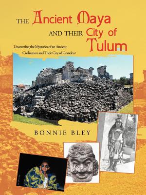 The Ancient Maya and Their City of Tulum: Uncovering the Mysteries of an Ancient Civilization and Their City of Grandeur - Bonnie Bley