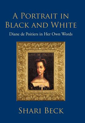 A Portrait in Black and White: Diane de Poitiers in Her Own Words - Shari Beck