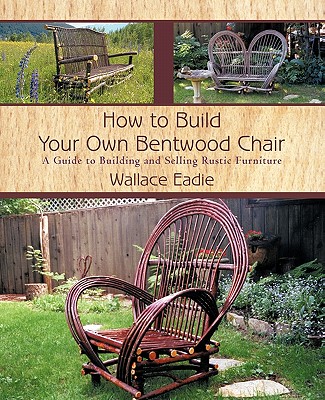 How to Build Your Own Bentwood Chair: A Guide to Building and Selling Rustic Furniture - Wallace Eadie