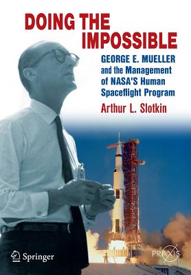 Doing the Impossible: George E. Mueller and the Management of Nasa's Human Spaceflight Program - Arthur L. Slotkin