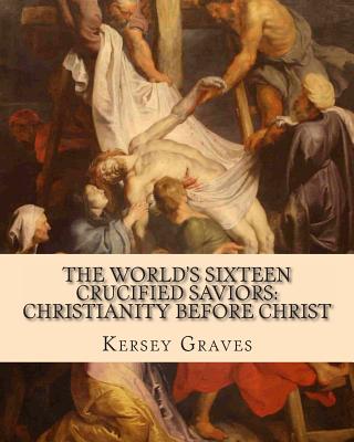 The World's Sixteen Crucified Saviors: : Christianity before Christ - Kersey Graves