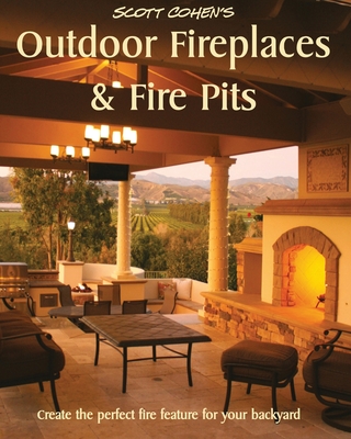 Scott Cohen's Outdoor Fireplaces and Fire Pits: Create the perfect fire feature for your back yard - Scott Cohen