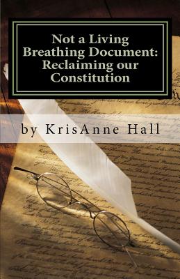 Not a Living Breathing Document: Reclaiming our Constitution: An Introduction to the Historic Foundations of American Liberty - Krisanne Hall