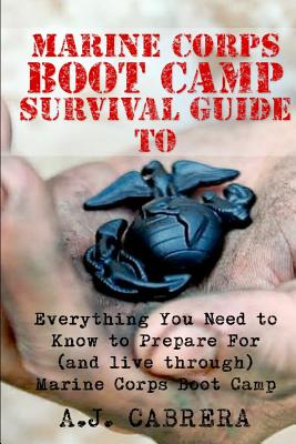 Marine Corps Boot Camp Survival Guide: Everything You Need To Know To Prepare For (And Live Through) Marine Corps Boot Camp - A. J. Cabrera