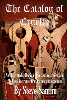 The Catalog of Cruelty: An Illustrated Collection of Ancient Restraints and Medieval Instruments of Torture and Execution - Steve Santini