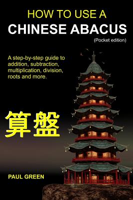 How To Use A Chinese Abacus: A step-by-step guide to addition, subtraction, multiplication, division, roots and more. - Paul Green