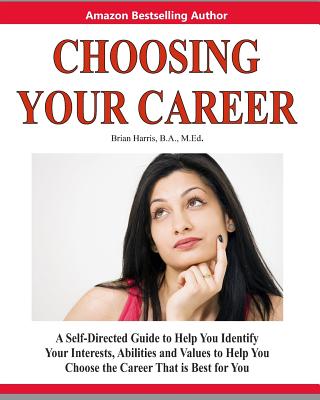 Choosing Your Career: A Self-Directed Guide to Help You Identify Your Interests, Abilities and Values to Help You Choose the Career That Is - Brian Harris