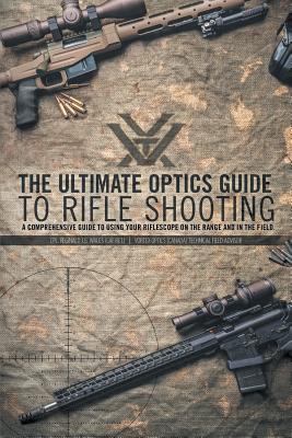 The Ultimate Optics Guide to Rifle Shooting: A Comprehensive Guide to Using Your Riflescope on the Range and in the Field - Cpl Reginald J. G. Wales