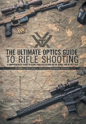 The Ultimate Optics Guide to Rifle Shooting: A Comprehensive Guide to Using Your Riflescope on the Range and in the Field - Cpl Reginald J. G. Wales