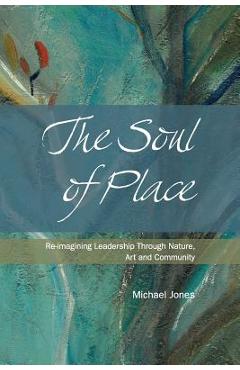 Poza produsului The Soul of Place: Re-imagining Leadership Through Nature, Art and Community - Michael Jones