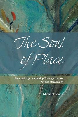 The Soul of Place: Re-imagining Leadership Through Nature, Art and Community - Michael Jones
