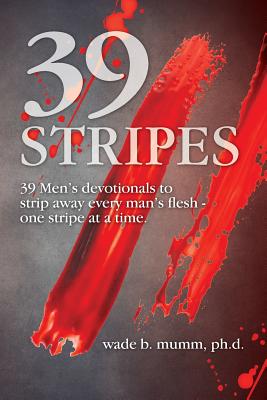 39 Stripes: 39 Men's devotionals to strip away every man's flesh - one stripe at a time - Wade B. Mumm