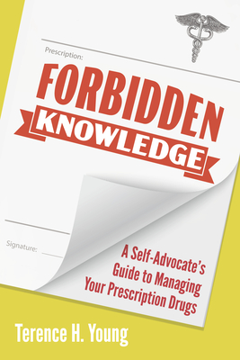 Forbidden Knowledge: A Self-Advocate's Guide to Managing Your Prescription Drugs - Terence H. Young