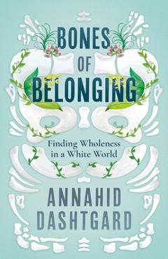 Poza produsului Bones of Belonging: Finding Wholeness in a White World - Annahid Dashtgard