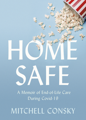 Home Safe: A Memoir of End-Of-Life Care During Covid-19 - Mitchell Consky