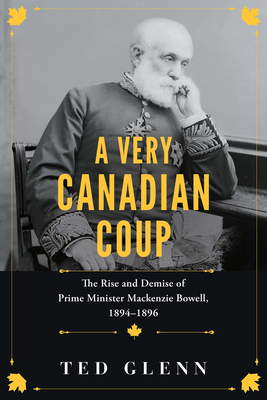 A Very Canadian Coup: The Rise and Demise of Prime Minister MacKenzie Bowell, 1894-1896 - Ted Glenn