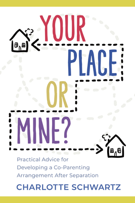 Your Place or Mine?: Practical Advice for Developing a Co-Parenting Arrangement After Separation - Charlotte Schwartz