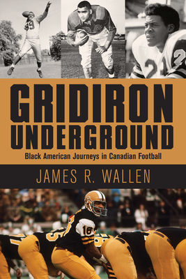 Gridiron Underground: Black American Journeys in Canadian Football - James R. Wallen