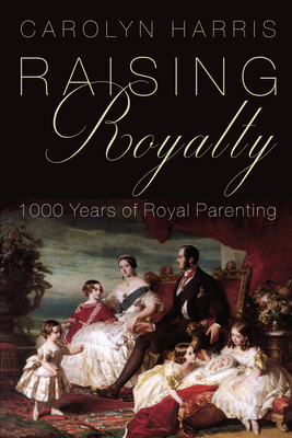 Raising Royalty: 1000 Years of Royal Parenting - Carolyn Harris