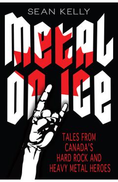 Coperta cărții 'Metal on Ice: Tales from Canada's Hard Rock and Heavy Metal Heroes - Sean Kelly'