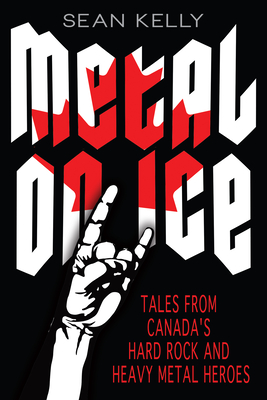 Metal on Ice: Tales from Canada's Hard Rock and Heavy Metal Heroes - Sean Kelly