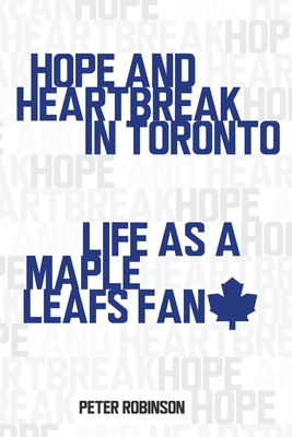 Hope and Heartbreak in Toronto: Life as a Maple Leafs Fan - Peter Robinson