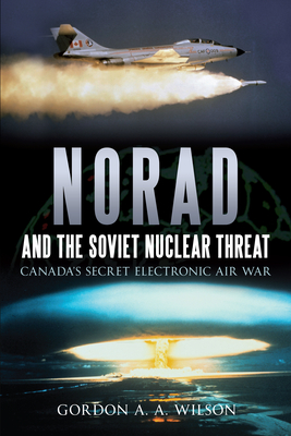Norad and the Soviet Nuclear Threat: Canada's Secret Electronic Air War - Gordon A. A. Wilson