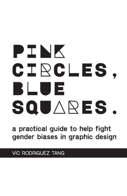 Pink Circles, Blue Squares.: A Practical Guide to Help Fight Gender Biases in Graphic Design. - Vic Rodriguez Tang