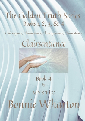 The Golden Truth Series: Book 4, Clairvoyance, Clairaudience, Claircognizance, Clairsentience: Book 4 - Bonnie Wharton