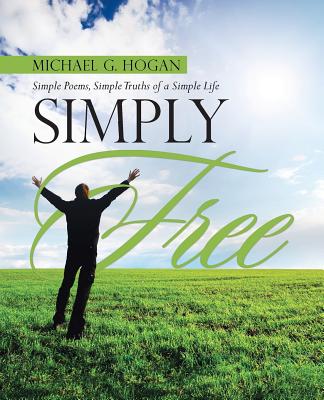 Simply Free: Simple Poems, Simple Truths of a Simple Life - Michael G. Hogan