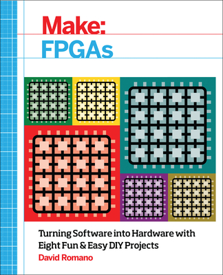 Make: FPGAs: Turning Software Into Hardware with Eight Fun and Easy DIY Projects - David Romano