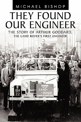They Found Our Engineer: The Story of Arthur Goddard. the Land Rover's First Engineer - Michael Bishop